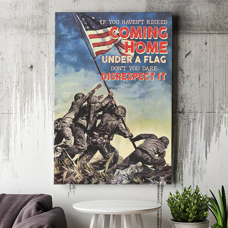 Veteran Canvas If You Havent Risked Coming Home Under A Flag Dont You Dare Disrespect It Canvas Prints Wall Art - Painting Canvas, Wall Decor